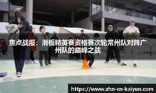 焦点战报：滑板精英赛资格赛次轮常州队对阵广州队的巅峰之战